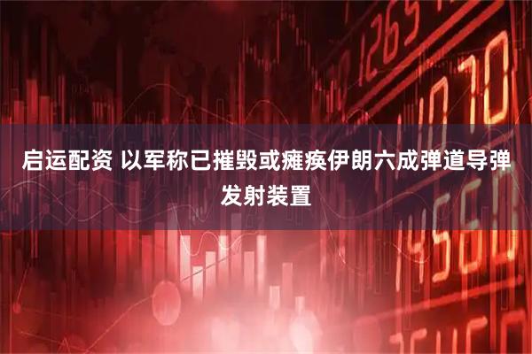启运配资 以军称已摧毁或瘫痪伊朗六成弹道导弹发射装置