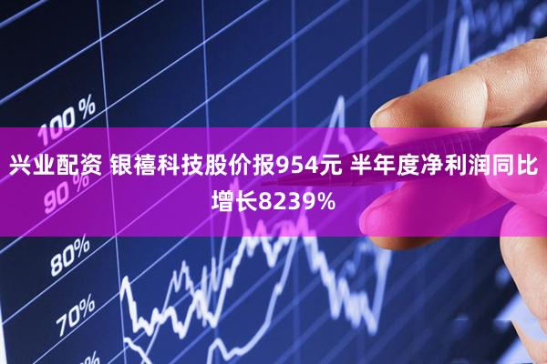 兴业配资 银禧科技股价报954元 半年度净利润同比增长8239%